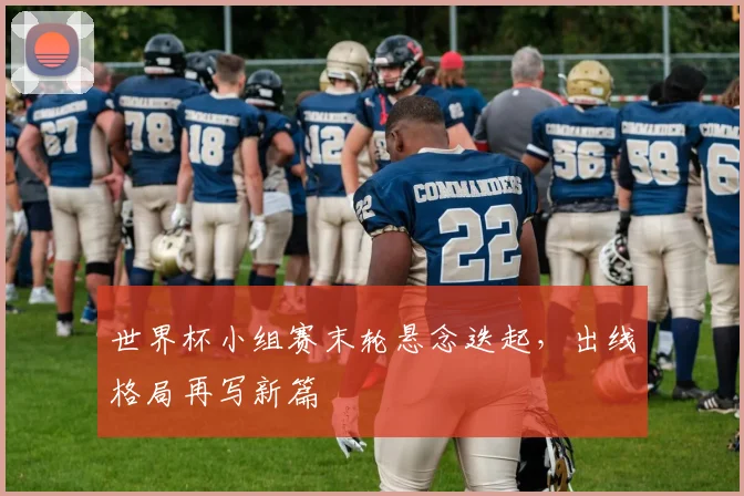 世界杯小组赛末轮悬念迭起，出线格局再写新篇