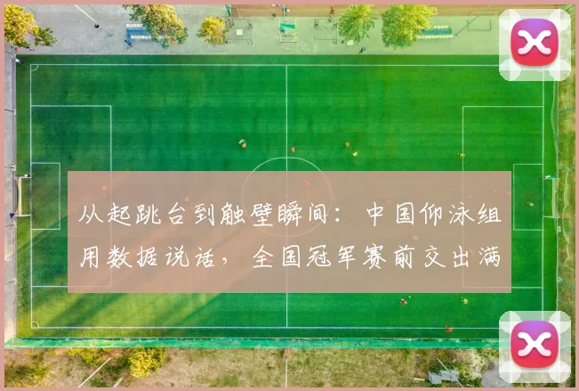 从起跳台到触壁瞬间:中国仰泳组用数据说话,全国冠军赛前交出满意答卷