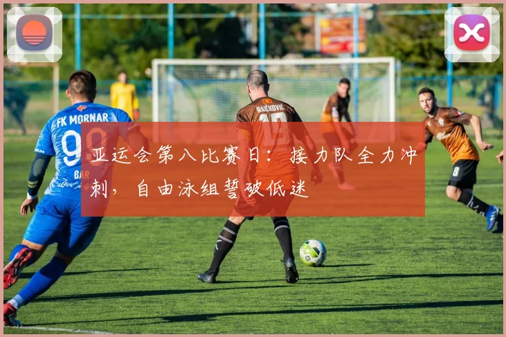 亚运会第八比赛日：接力队全力冲刺，自由泳组誓破低迷