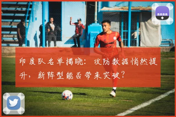 印度队名单揭晓:攻防数据悄然提升,新阵型能否带来突破?