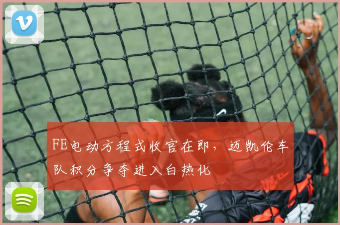 FE电动方程式收官在即，迈凯伦车队积分争夺进入白热化