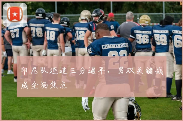 印尼队连追三分逼平，男双关键战成全场焦点