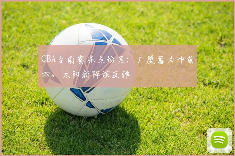 CBA季前赛亮点纷呈：广厦蓄力冲前四，太阳新阵谋反弹