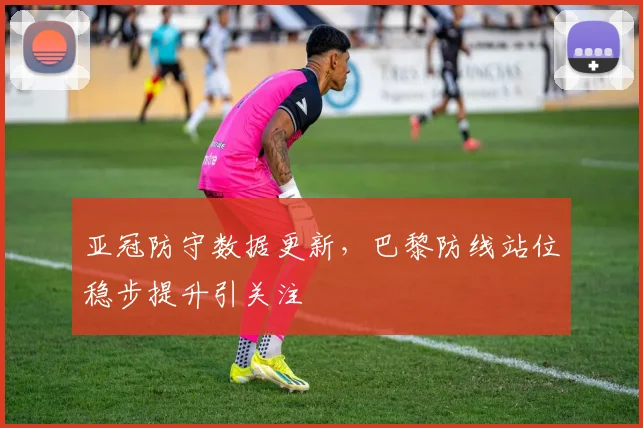 亚冠防守数据更新，巴黎防线站位稳步提升引关注