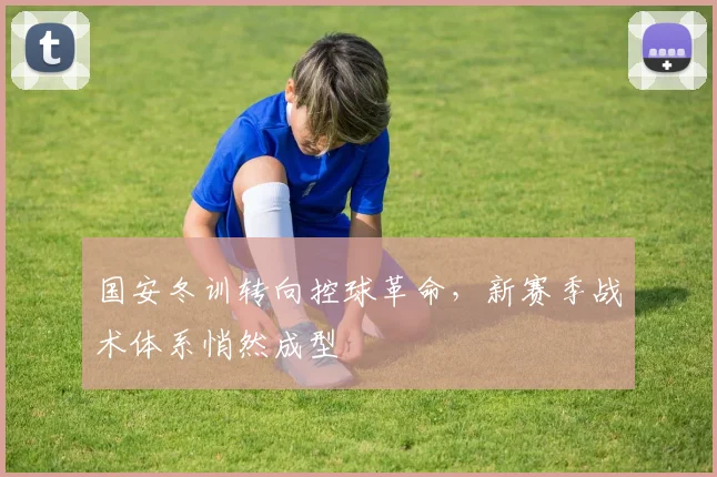 国安冬训转向控球革命，新赛季战术体系悄然成型