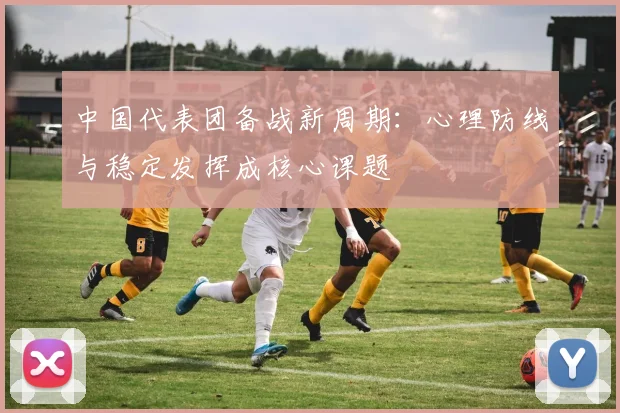 中国代表团备战新周期：心理防线与稳定发挥成核心课题