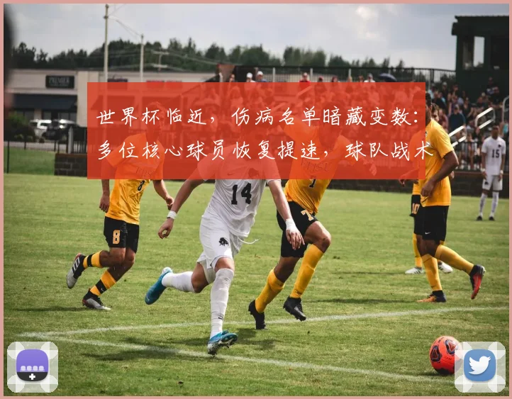 世界杯临近,伤病名单暗藏变数:多位核心球员恢复提速,球队战术布局面临调整