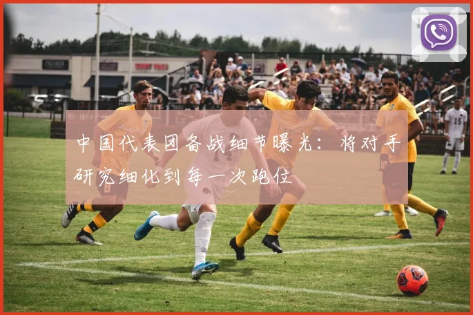 中国代表团备战细节曝光：将对手研究细化到每一次跑位
