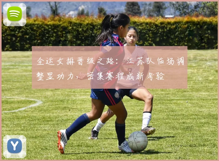 全运女排晋级之路：江苏队临场调整显功力，密集赛程成新考验