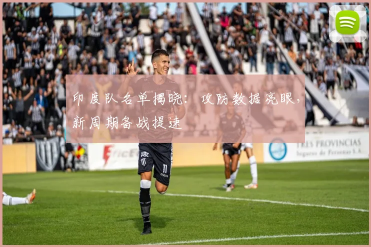 印度队名单揭晓：攻防数据亮眼，新周期备战提速