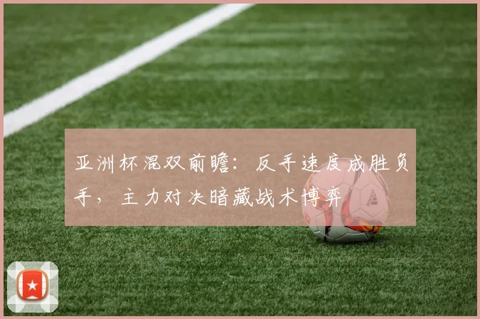 亚洲杯混双前瞻：反手速度成胜负手，主力对决暗藏战术博弈