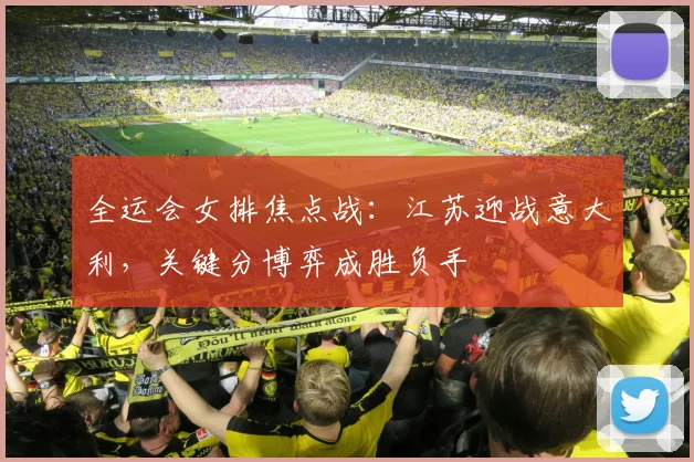 全运会女排焦点战：江苏迎战意大利，关键分博弈成胜负手