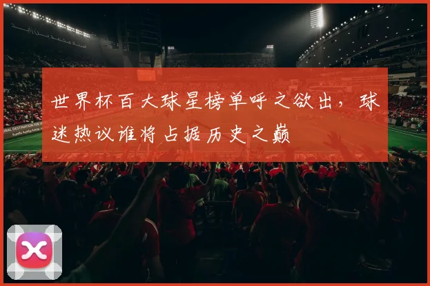 世界杯百大球星榜单呼之欲出，球迷热议谁将占据历史之巅