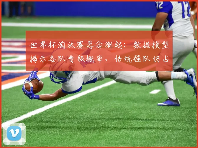 世界杯淘汰赛悬念渐起：数据模型揭示各队晋级概率，传统强队仍占优势