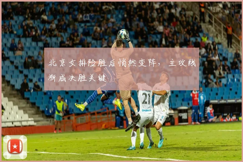 北京女排险胜后悄然变阵，主攻线渐成决胜关键