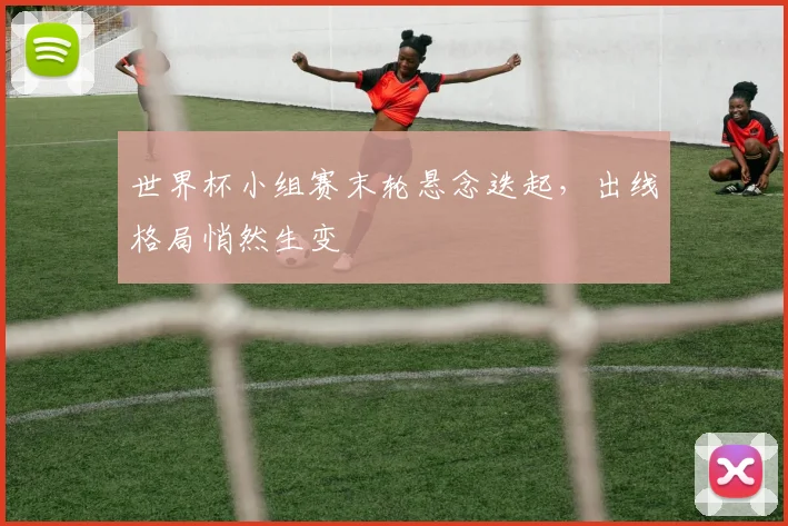 世界杯小组赛末轮悬念迭起，出线格局悄然生变