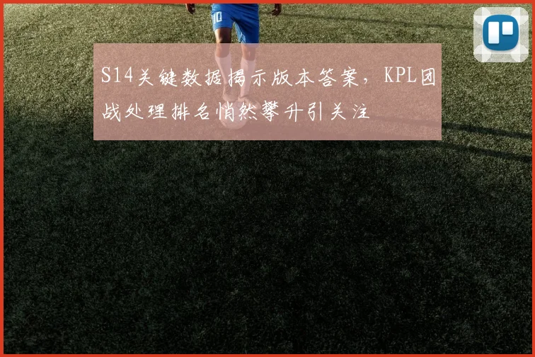 S14关键数据揭示版本答案，KPL团战处理排名悄然攀升引关注