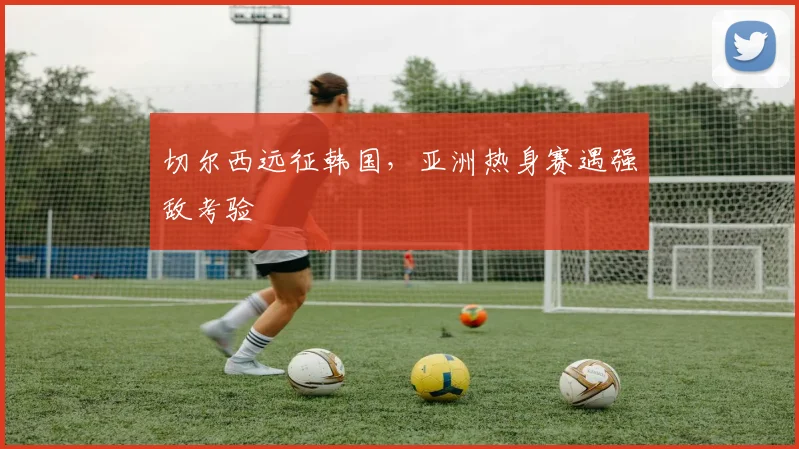 切尔西远征韩国，亚洲热身赛遇强敌考验