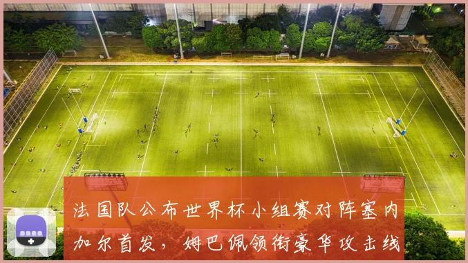 法国队公布世界杯小组赛对阵塞内加尔首发，姆巴佩领衔豪华攻击线