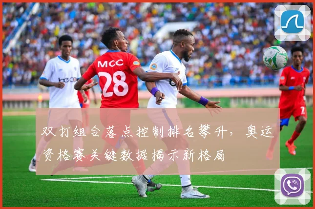 双打组合落点控制排名攀升，奥运资格赛关键数据揭示新格局