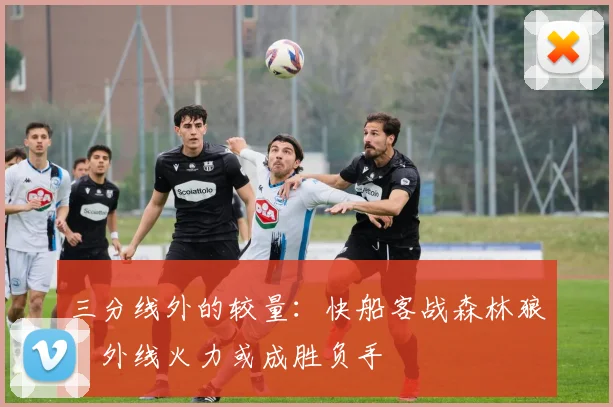 三分线外的较量：快船客战森林狼，外线火力或成胜负手