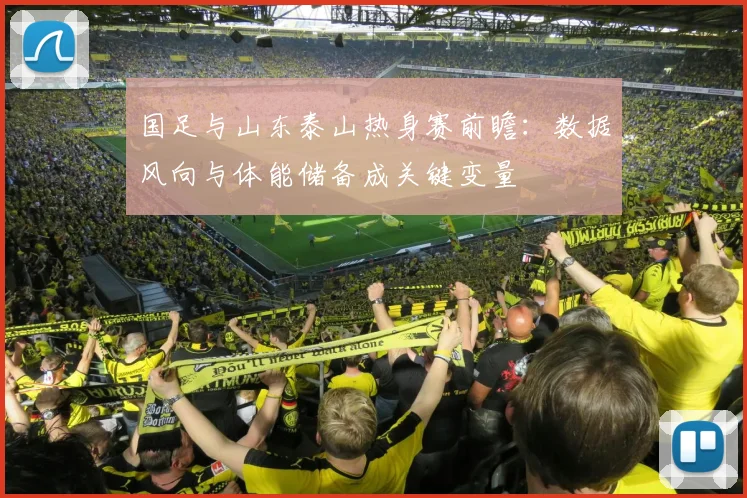 国足与山东泰山热身赛前瞻：数据风向与体能储备成关键变量