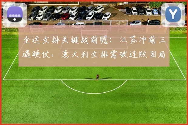 全运女排关键战前瞻：江苏冲前三遇硬仗，意大利女排需破连败困局