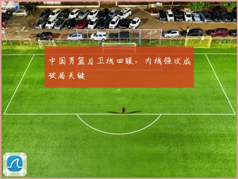 中国男篮后卫线回暖，内线强攻成破局关键