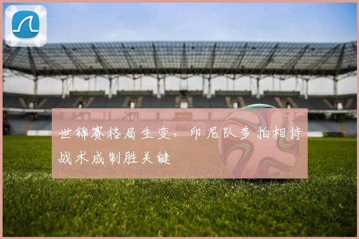 世锦赛格局生变,印尼队多拍相持战术成制胜关键
