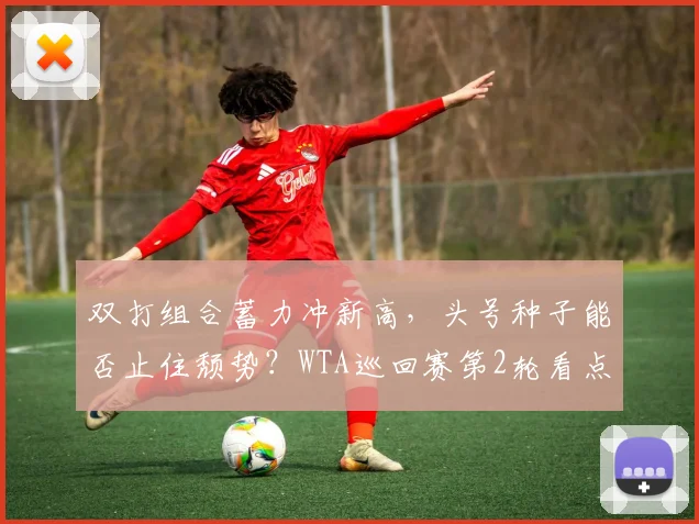 双打组合蓄力冲新高，头号种子能否止住颓势？WTA巡回赛第2轮看点前瞻