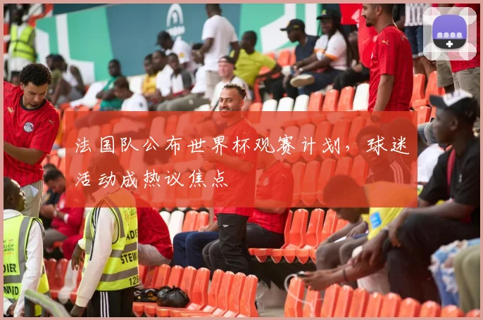 法国队公布世界杯观赛计划，球迷活动成热议焦点