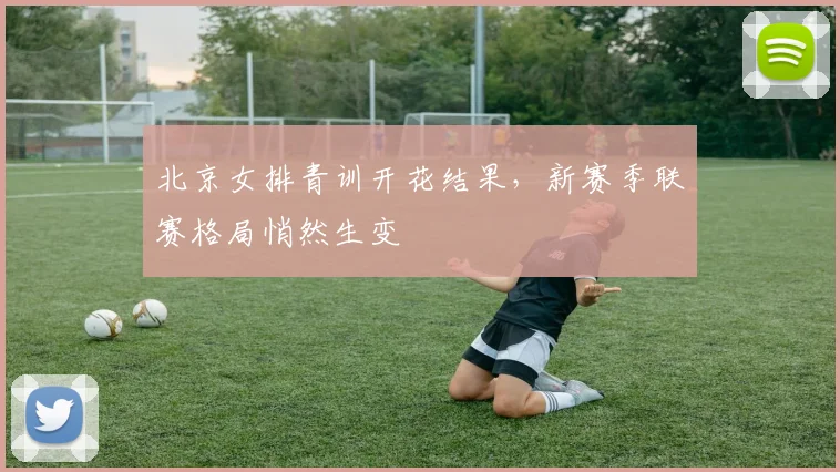 北京女排青训开花结果，新赛季联赛格局悄然生变