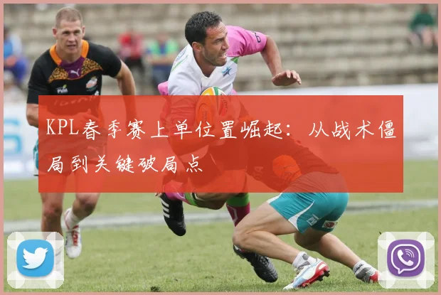 KPL春季赛上单位置崛起：从战术僵局到关键破局点