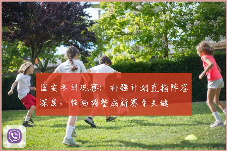 国安冬训观察：补强计划直指阵容深度，临场调整成新赛季关键
