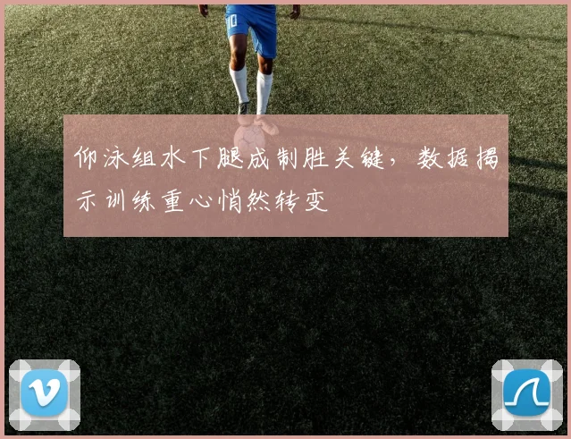 仰泳组水下腿成制胜关键，数据揭示训练重心悄然转变