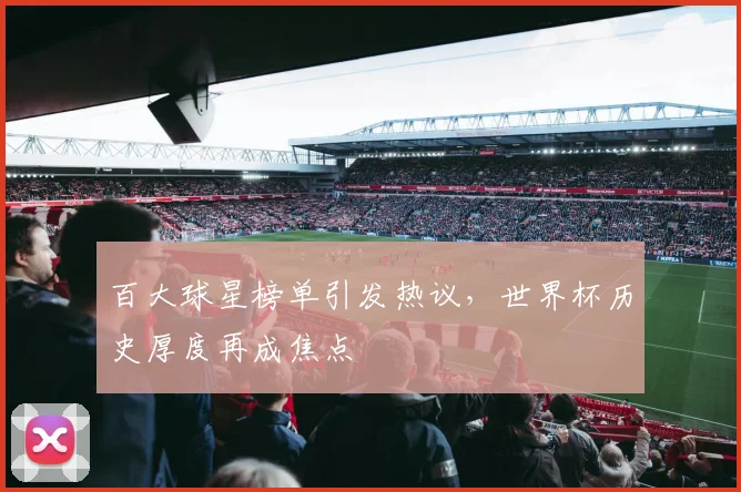 百大球星榜单引发热议，世界杯历史厚度再成焦点