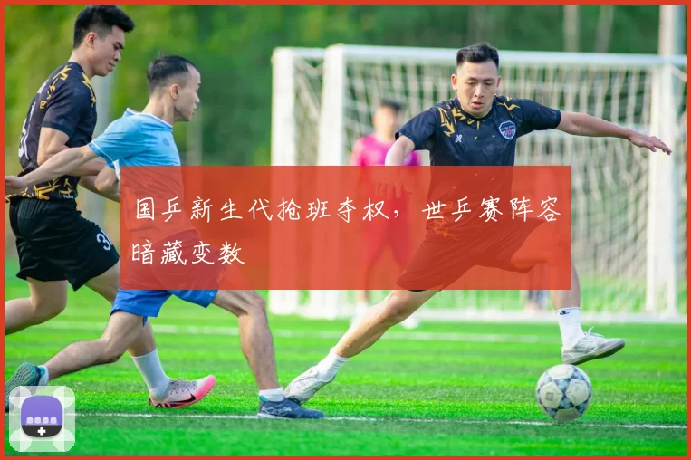 国乒新生代抢班夺权，世乒赛阵容暗藏变数